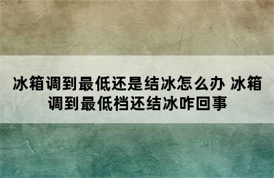 冰箱调到最低还是结冰怎么办 冰箱调到最低档还结冰咋回事